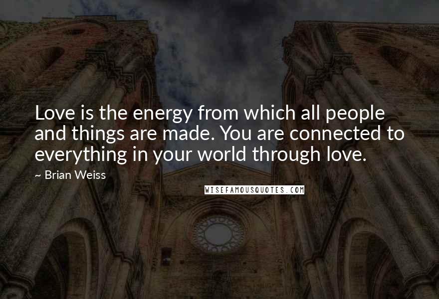Brian Weiss Quotes: Love is the energy from which all people and things are made. You are connected to everything in your world through love.
