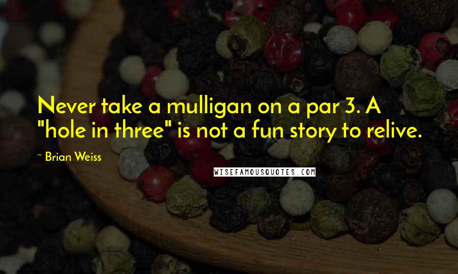 Brian Weiss Quotes: Never take a mulligan on a par 3. A "hole in three" is not a fun story to relive.