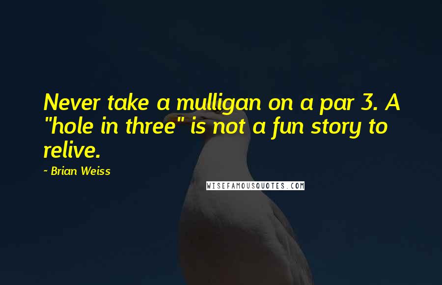 Brian Weiss Quotes: Never take a mulligan on a par 3. A "hole in three" is not a fun story to relive.