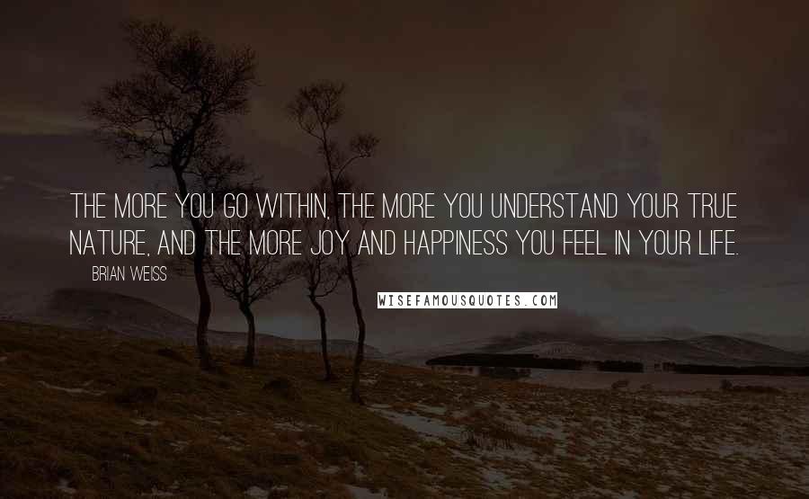 Brian Weiss Quotes: The more you go within, the more you understand your true nature, and the more joy and happiness you feel in your life.