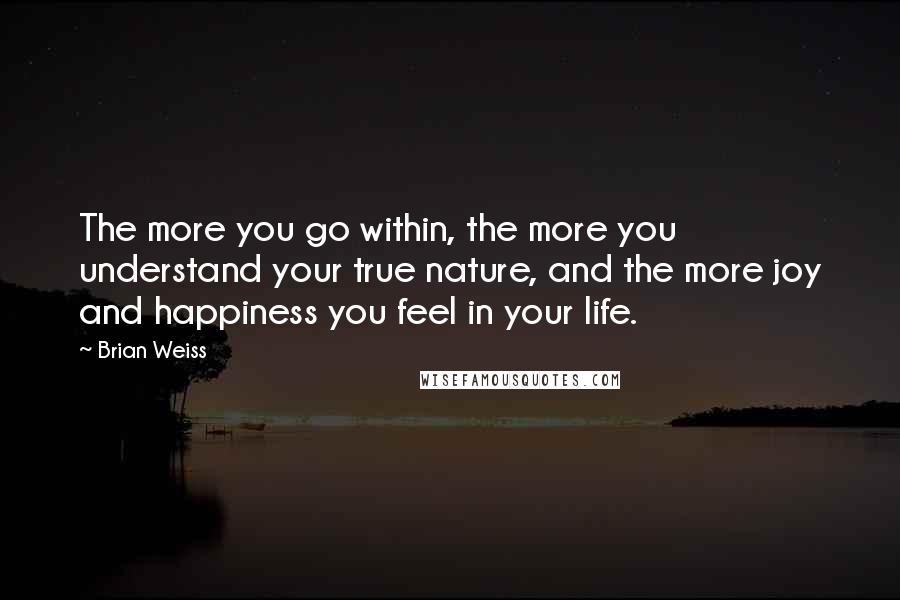 Brian Weiss Quotes: The more you go within, the more you understand your true nature, and the more joy and happiness you feel in your life.