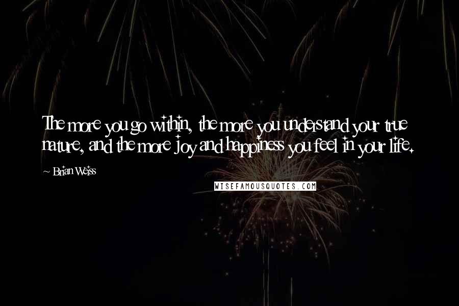 Brian Weiss Quotes: The more you go within, the more you understand your true nature, and the more joy and happiness you feel in your life.