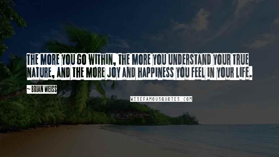 Brian Weiss Quotes: The more you go within, the more you understand your true nature, and the more joy and happiness you feel in your life.
