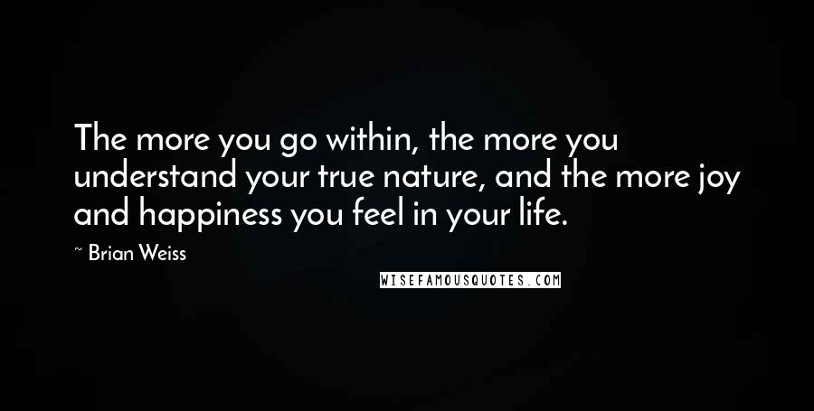 Brian Weiss Quotes: The more you go within, the more you understand your true nature, and the more joy and happiness you feel in your life.