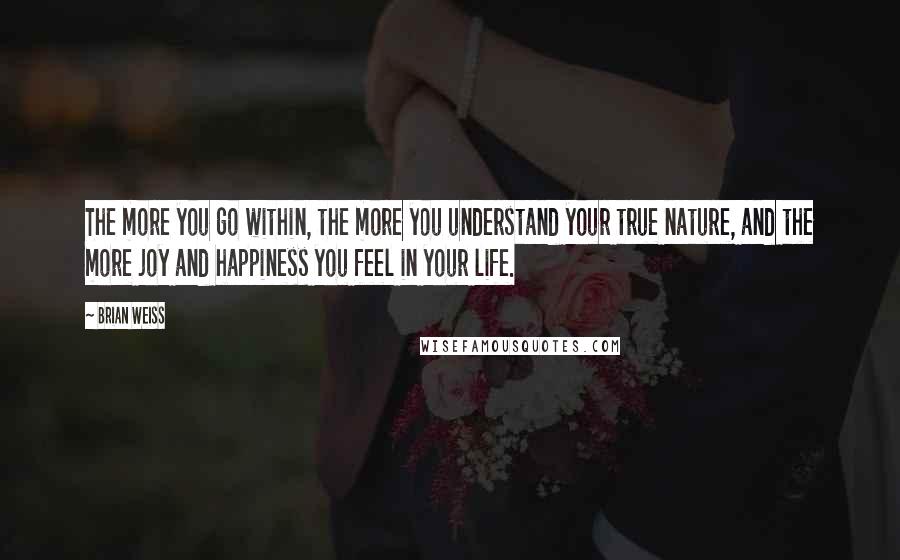 Brian Weiss Quotes: The more you go within, the more you understand your true nature, and the more joy and happiness you feel in your life.