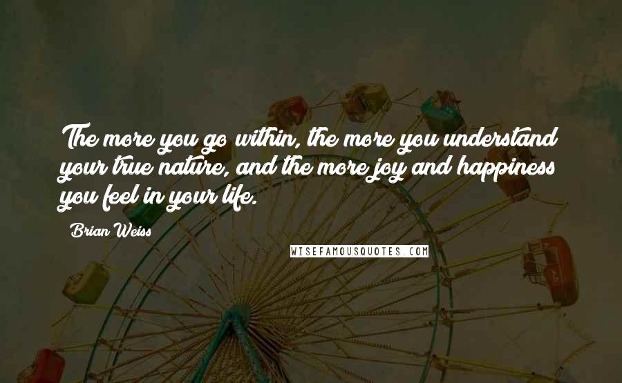 Brian Weiss Quotes: The more you go within, the more you understand your true nature, and the more joy and happiness you feel in your life.