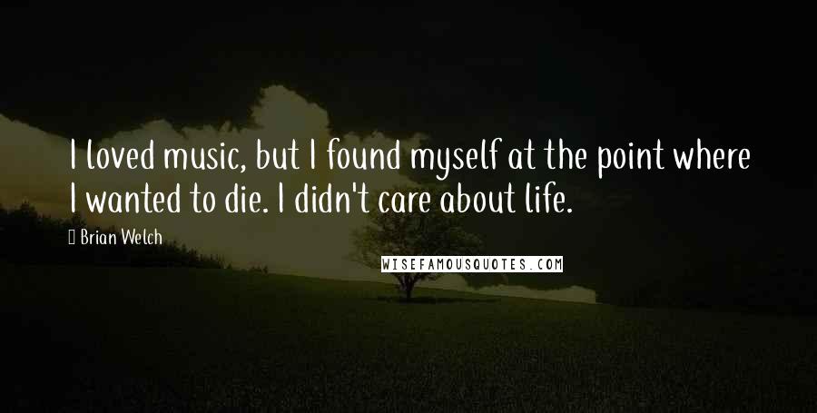 Brian Welch Quotes: I loved music, but I found myself at the point where I wanted to die. I didn't care about life.