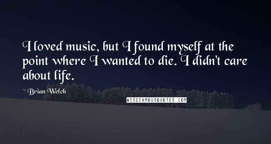 Brian Welch Quotes: I loved music, but I found myself at the point where I wanted to die. I didn't care about life.