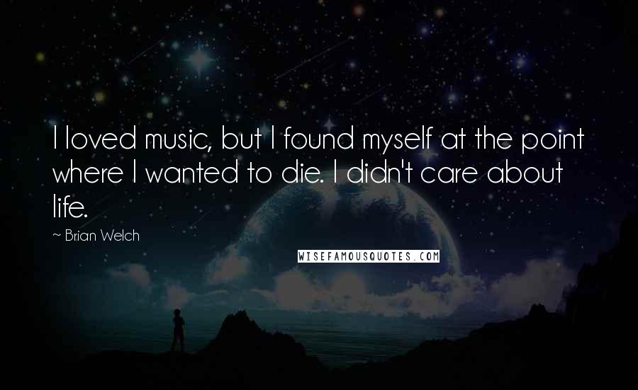 Brian Welch Quotes: I loved music, but I found myself at the point where I wanted to die. I didn't care about life.