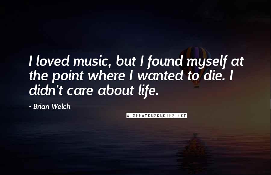 Brian Welch Quotes: I loved music, but I found myself at the point where I wanted to die. I didn't care about life.