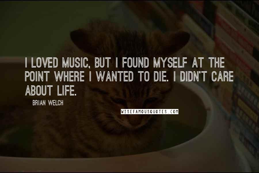 Brian Welch Quotes: I loved music, but I found myself at the point where I wanted to die. I didn't care about life.