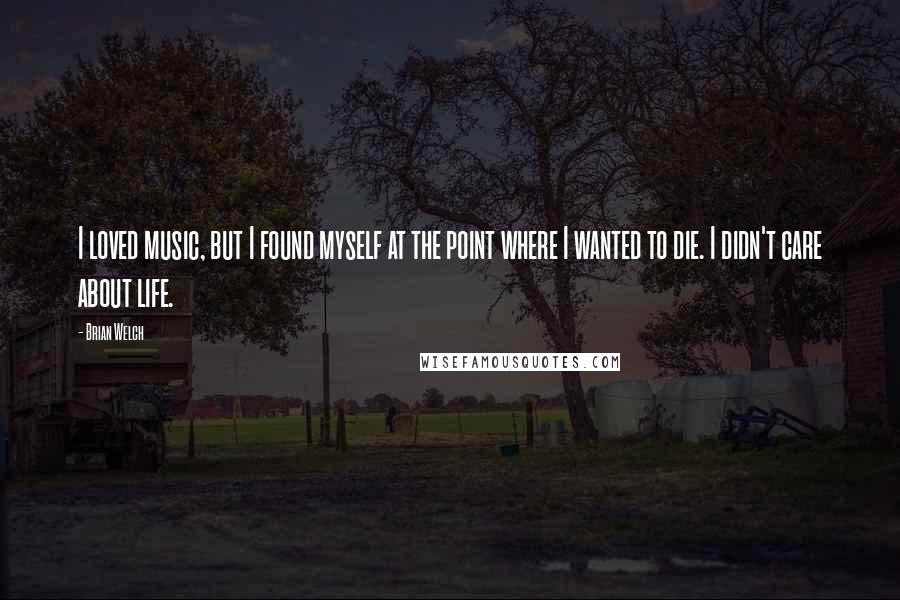 Brian Welch Quotes: I loved music, but I found myself at the point where I wanted to die. I didn't care about life.