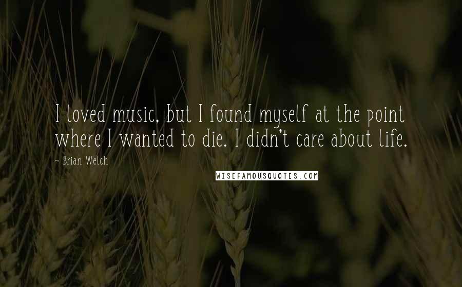 Brian Welch Quotes: I loved music, but I found myself at the point where I wanted to die. I didn't care about life.