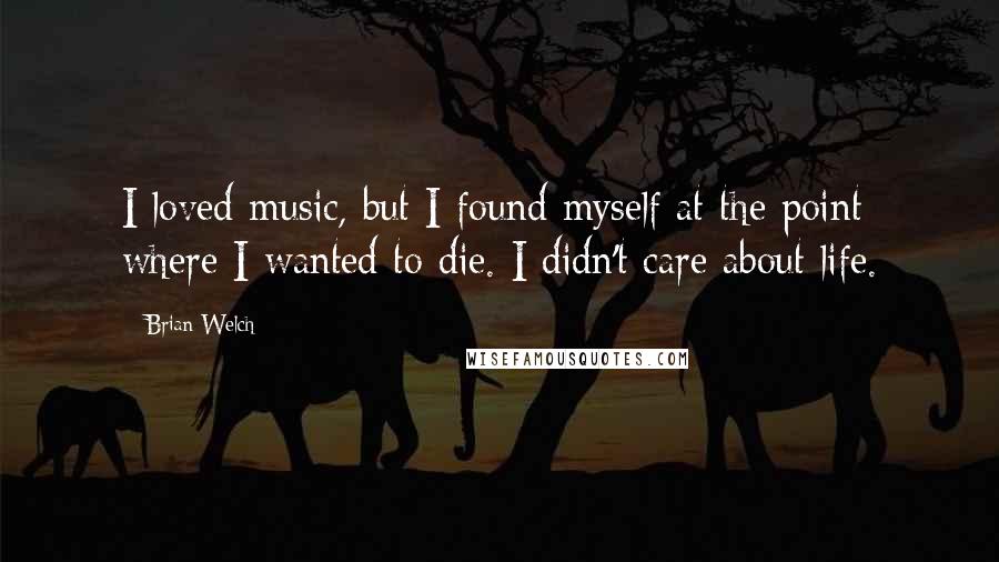 Brian Welch Quotes: I loved music, but I found myself at the point where I wanted to die. I didn't care about life.