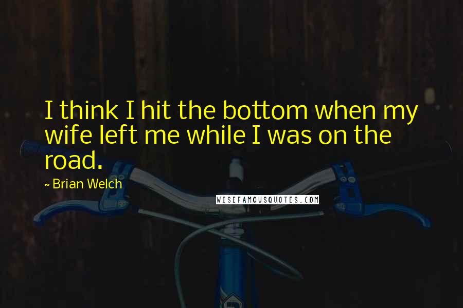 Brian Welch Quotes: I think I hit the bottom when my wife left me while I was on the road.