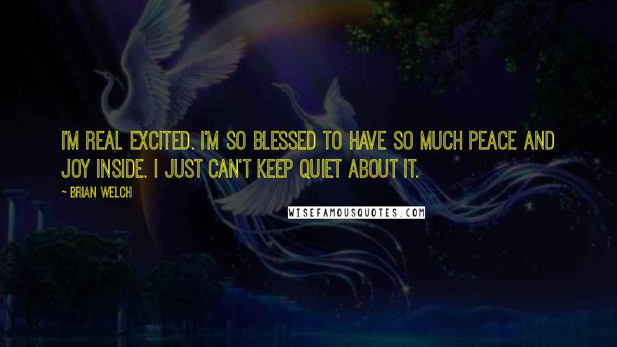 Brian Welch Quotes: I'm real excited. I'm so blessed to have so much peace and joy inside. I just can't keep quiet about it.