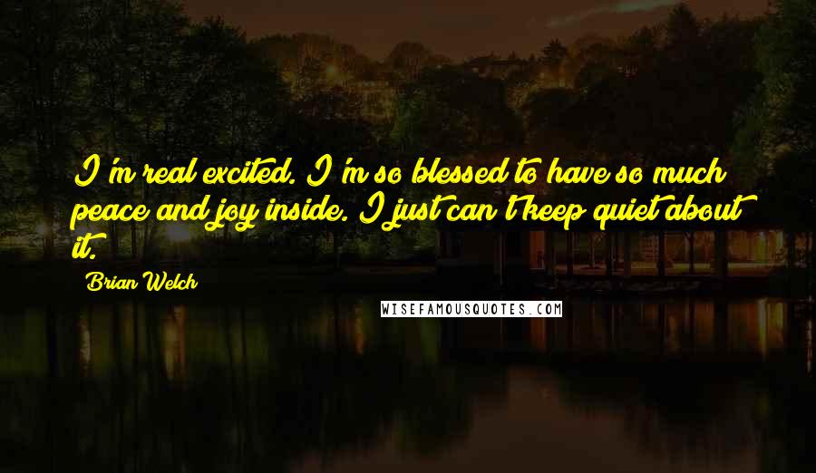 Brian Welch Quotes: I'm real excited. I'm so blessed to have so much peace and joy inside. I just can't keep quiet about it.