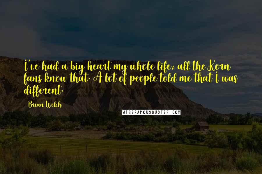 Brian Welch Quotes: I've had a big heart my whole life; all the Korn fans know that. A lot of people told me that I was different.