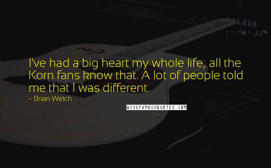 Brian Welch Quotes: I've had a big heart my whole life; all the Korn fans know that. A lot of people told me that I was different.