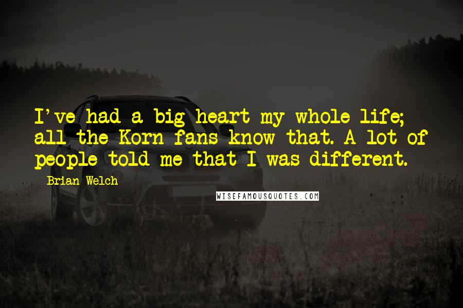 Brian Welch Quotes: I've had a big heart my whole life; all the Korn fans know that. A lot of people told me that I was different.