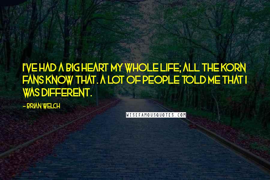 Brian Welch Quotes: I've had a big heart my whole life; all the Korn fans know that. A lot of people told me that I was different.