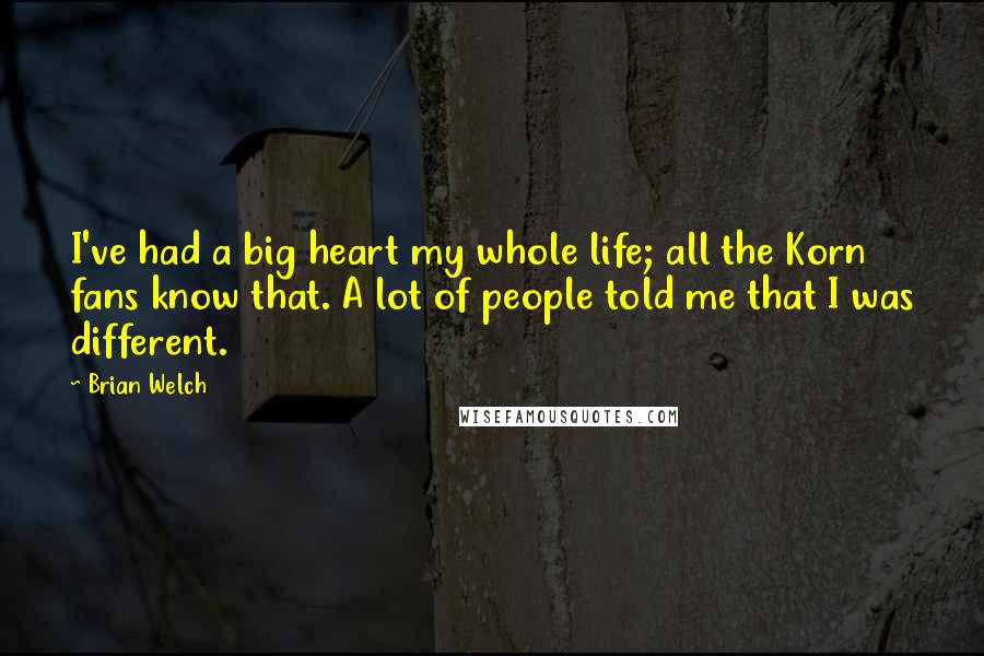 Brian Welch Quotes: I've had a big heart my whole life; all the Korn fans know that. A lot of people told me that I was different.