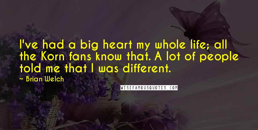 Brian Welch Quotes: I've had a big heart my whole life; all the Korn fans know that. A lot of people told me that I was different.