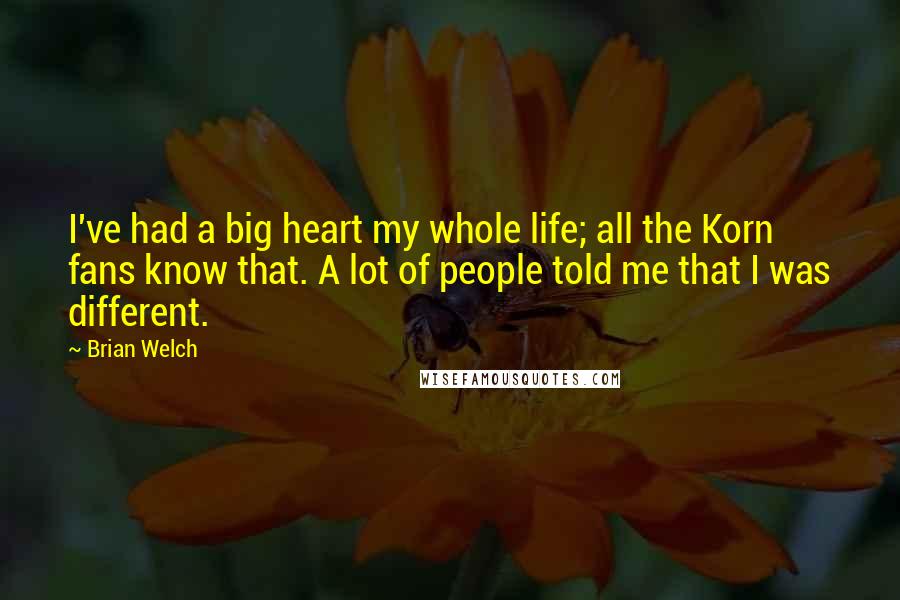 Brian Welch Quotes: I've had a big heart my whole life; all the Korn fans know that. A lot of people told me that I was different.