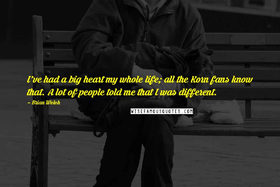 Brian Welch Quotes: I've had a big heart my whole life; all the Korn fans know that. A lot of people told me that I was different.