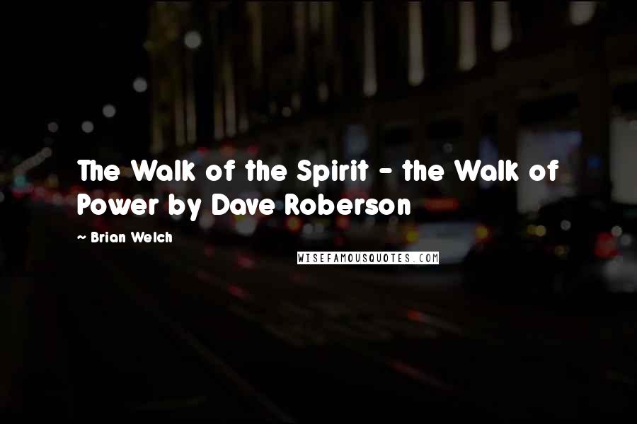 Brian Welch Quotes: The Walk of the Spirit - the Walk of Power by Dave Roberson