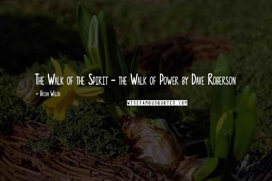 Brian Welch Quotes: The Walk of the Spirit - the Walk of Power by Dave Roberson