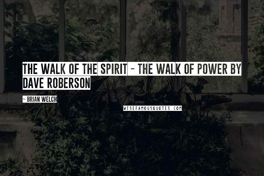 Brian Welch Quotes: The Walk of the Spirit - the Walk of Power by Dave Roberson