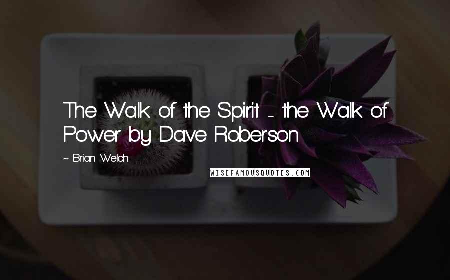 Brian Welch Quotes: The Walk of the Spirit - the Walk of Power by Dave Roberson