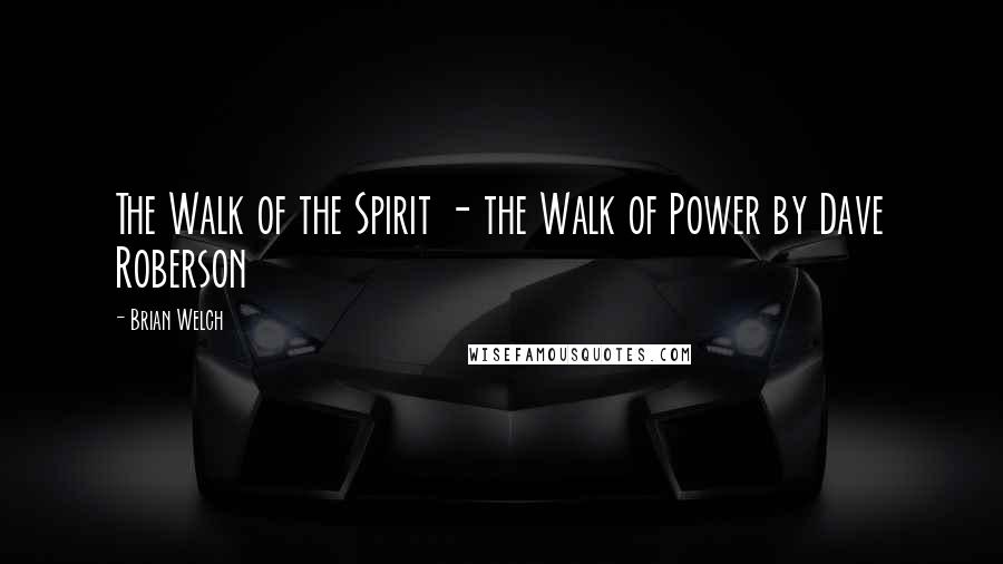 Brian Welch Quotes: The Walk of the Spirit - the Walk of Power by Dave Roberson