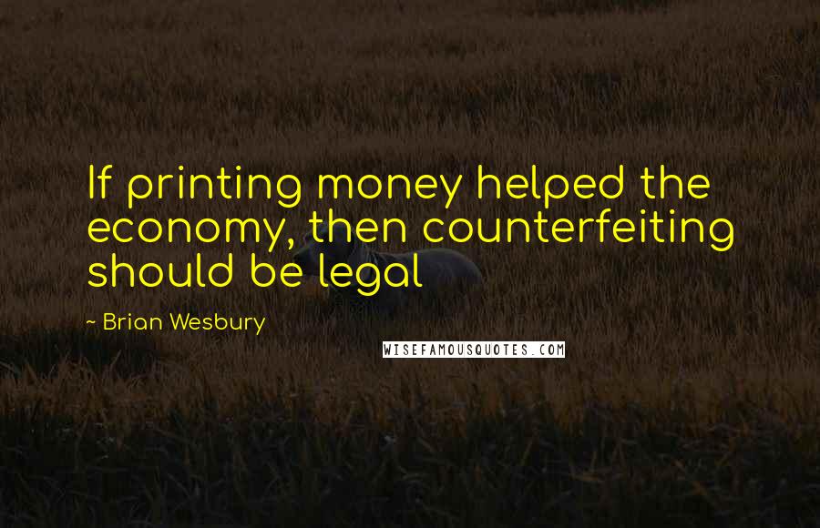 Brian Wesbury Quotes: If printing money helped the economy, then counterfeiting should be legal