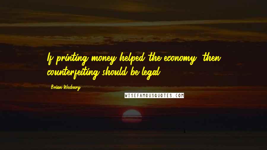 Brian Wesbury Quotes: If printing money helped the economy, then counterfeiting should be legal