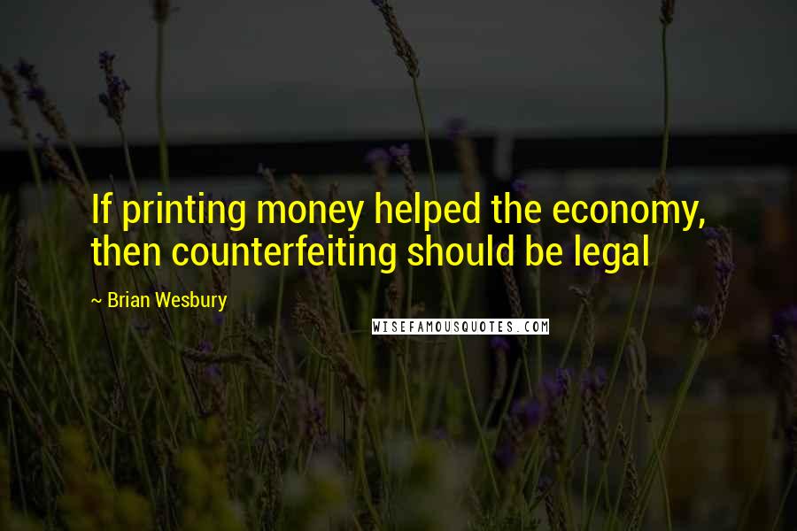 Brian Wesbury Quotes: If printing money helped the economy, then counterfeiting should be legal