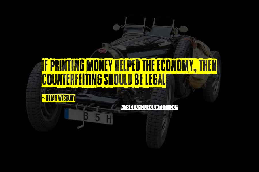 Brian Wesbury Quotes: If printing money helped the economy, then counterfeiting should be legal