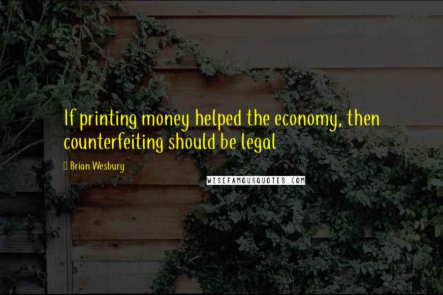 Brian Wesbury Quotes: If printing money helped the economy, then counterfeiting should be legal