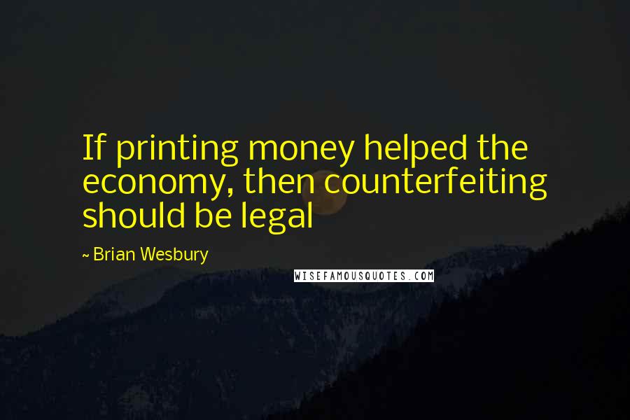 Brian Wesbury Quotes: If printing money helped the economy, then counterfeiting should be legal