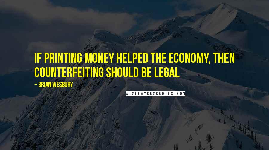 Brian Wesbury Quotes: If printing money helped the economy, then counterfeiting should be legal