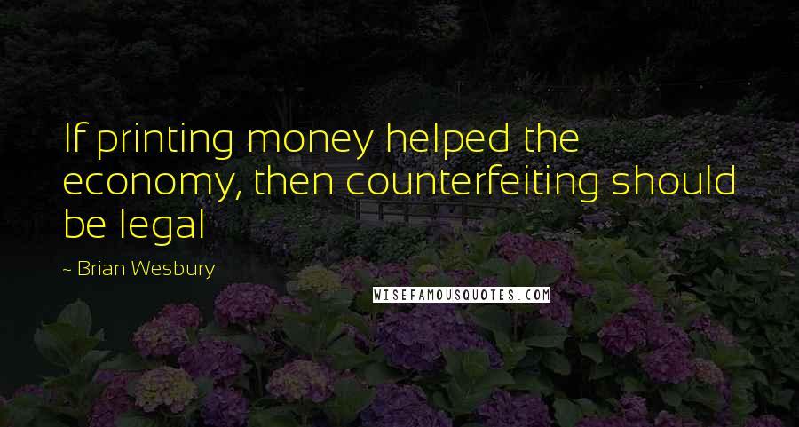 Brian Wesbury Quotes: If printing money helped the economy, then counterfeiting should be legal