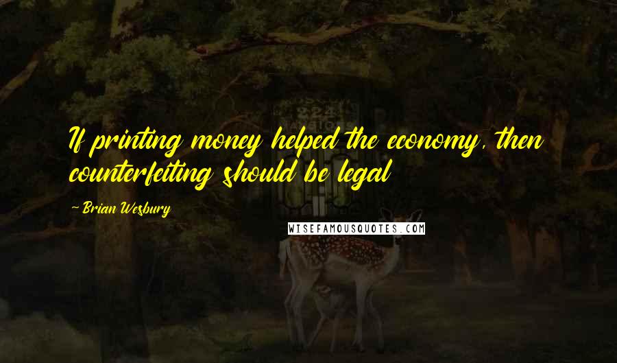 Brian Wesbury Quotes: If printing money helped the economy, then counterfeiting should be legal