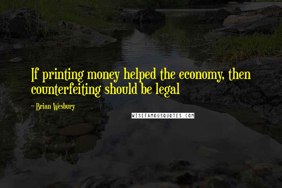 Brian Wesbury Quotes: If printing money helped the economy, then counterfeiting should be legal