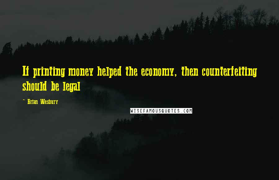 Brian Wesbury Quotes: If printing money helped the economy, then counterfeiting should be legal