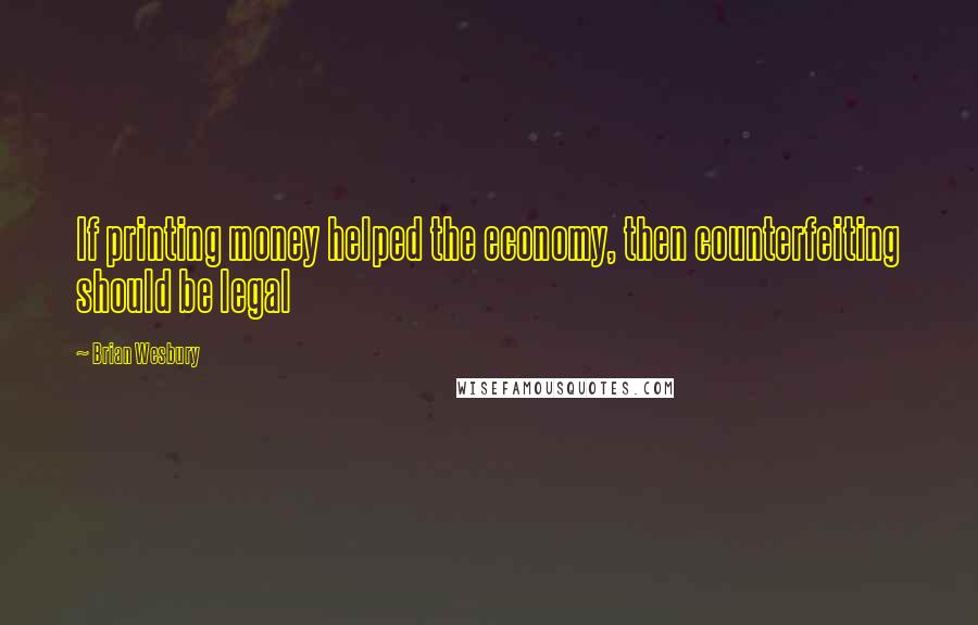 Brian Wesbury Quotes: If printing money helped the economy, then counterfeiting should be legal