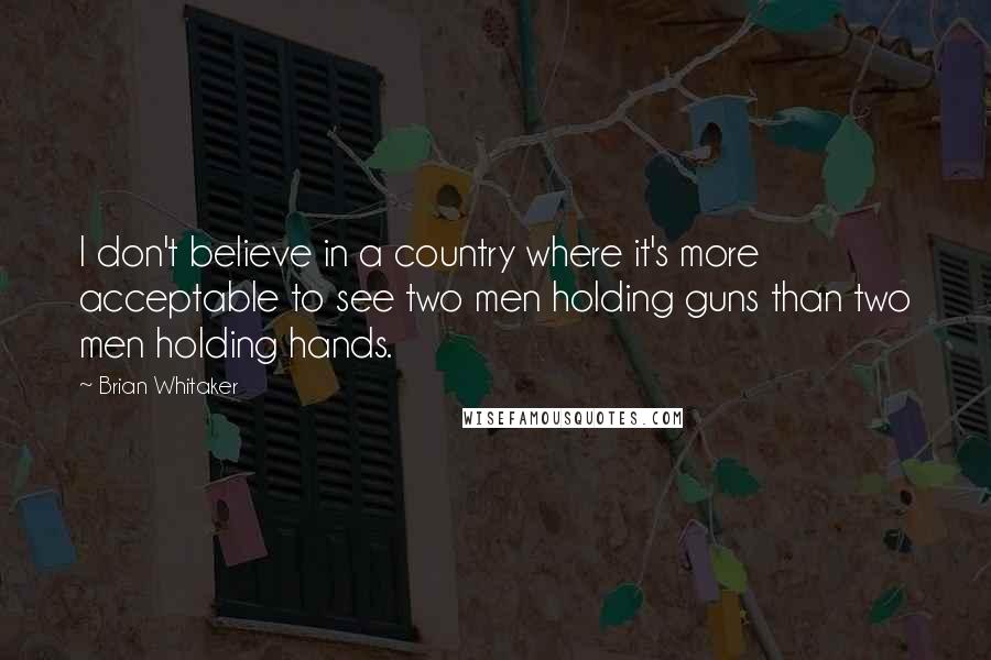 Brian Whitaker Quotes: I don't believe in a country where it's more acceptable to see two men holding guns than two men holding hands.
