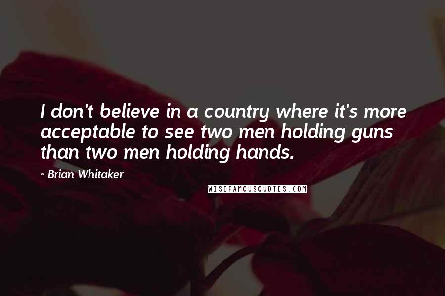 Brian Whitaker Quotes: I don't believe in a country where it's more acceptable to see two men holding guns than two men holding hands.