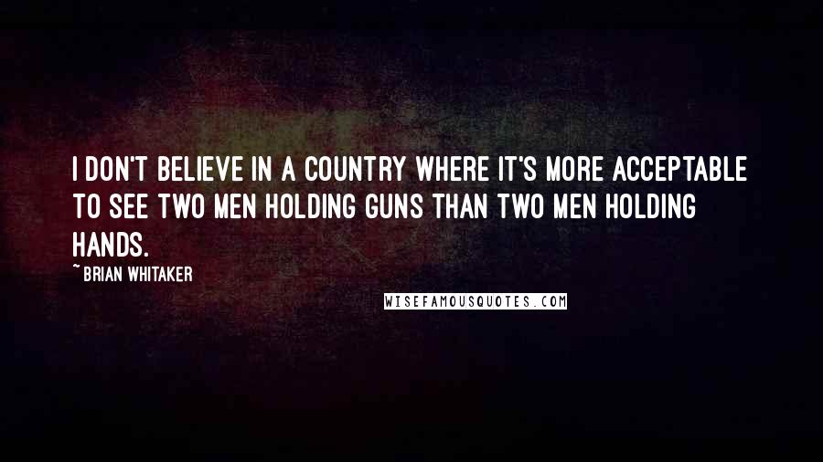 Brian Whitaker Quotes: I don't believe in a country where it's more acceptable to see two men holding guns than two men holding hands.