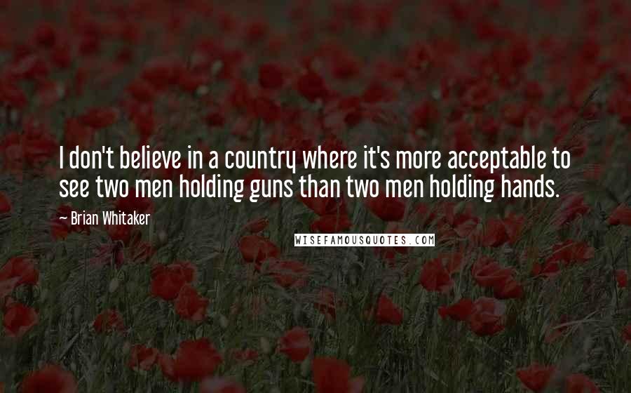 Brian Whitaker Quotes: I don't believe in a country where it's more acceptable to see two men holding guns than two men holding hands.